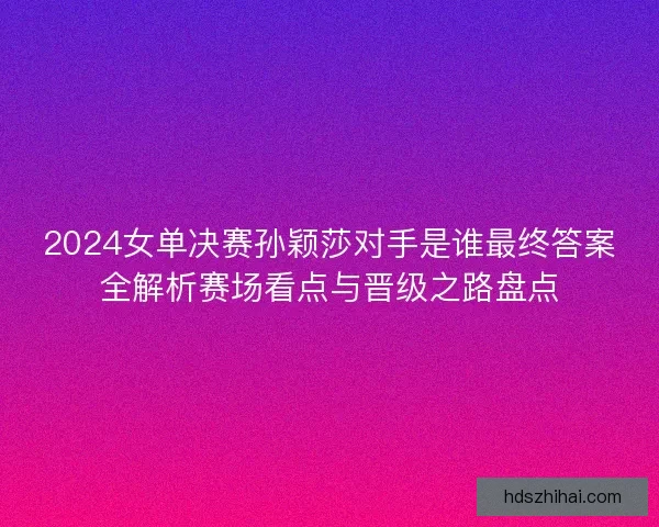 2024女单决赛孙颖莎对手是谁最终答案全解析赛场看点与晋级之路盘点 2024女单决赛孙颖莎对手是谁最终答案全解析赛场看点与晋级之路盘点
