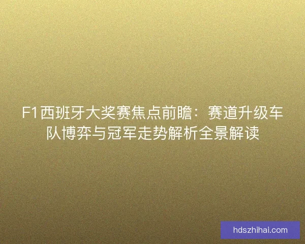 F1西班牙大奖赛焦点前瞻：赛道升级车队博弈与冠军走势解析全景解读