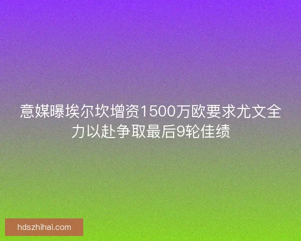 意媒曝埃尔坎增资1500万欧要求尤文全力以赴争取最后9轮佳绩