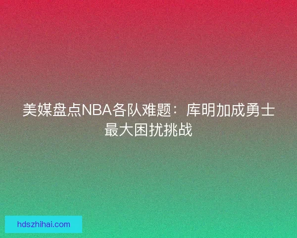 美媒盘点NBA各队难题：库明加成勇士最大困扰挑战