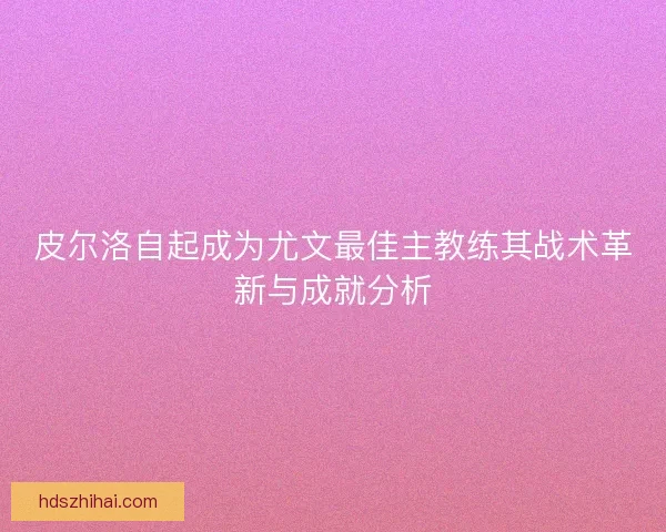 皮尔洛自起成为尤文最佳主教练其战术革新与成就分析