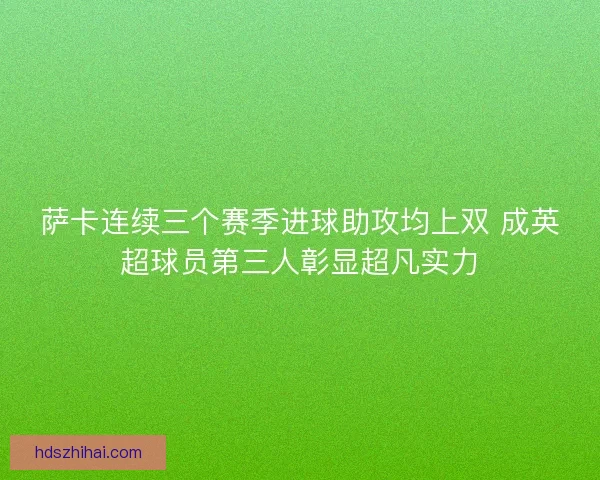 萨卡连续三个赛季进球助攻均上双 成英超球员第三人彰显超凡实力