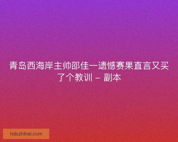青岛西海岸主帅邵佳一遗憾赛果直言又买了个教训 - 副本