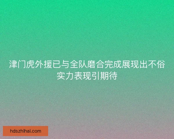 津门虎外援已与全队磨合完成展现出不俗实力表现引期待