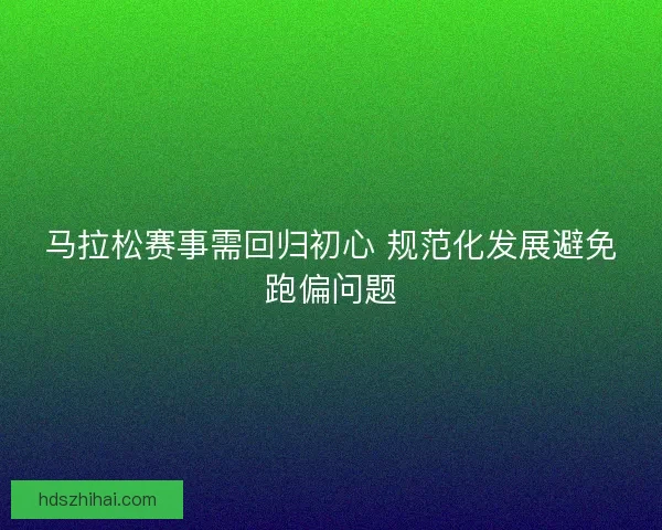 马拉松赛事需回归初心 规范化发展避免跑偏问题