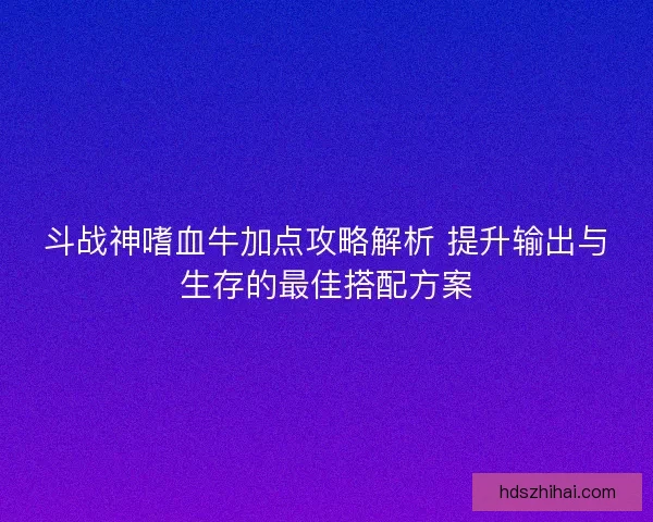 斗战神嗜血牛加点攻略解析 提升输出与生存的最佳搭配方案