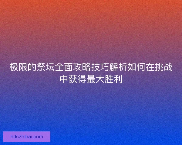 极限的祭坛全面攻略技巧解析如何在挑战中获得最大胜利