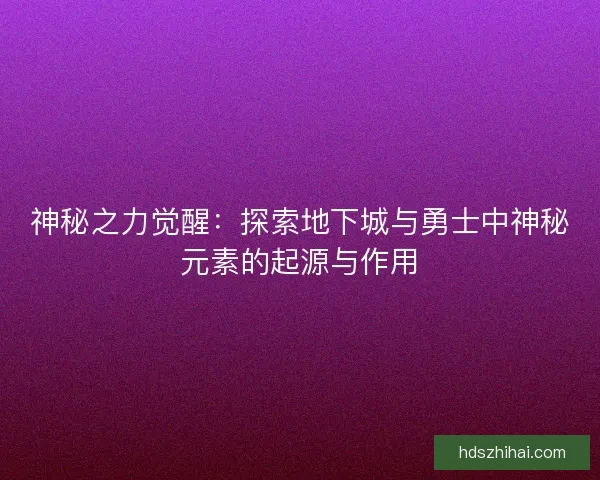 神秘之力觉醒：探索地下城与勇士中神秘元素的起源与作用