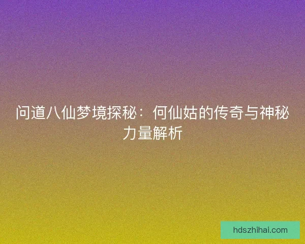 问道八仙梦境探秘：何仙姑的传奇与神秘力量解析