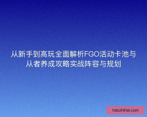 从新手到高玩全面解析FGO活动卡池与从者养成攻略实战阵容与规划