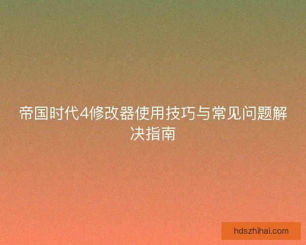 帝国时代4修改器使用技巧与常见问题解决指南