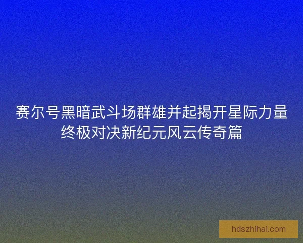 赛尔号黑暗武斗场群雄并起揭开星际力量终极对决新纪元风云传奇篇
