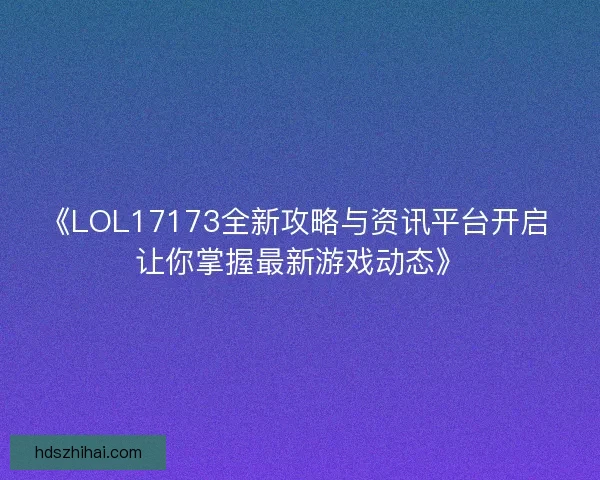 《LOL17173全新攻略与资讯平台开启 让你掌握最新游戏动态》