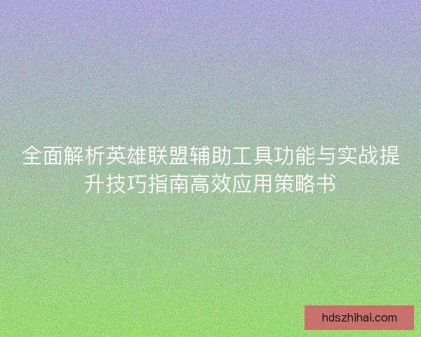 全面解析英雄联盟辅助工具功能与实战提升技巧指南高效应用策略书