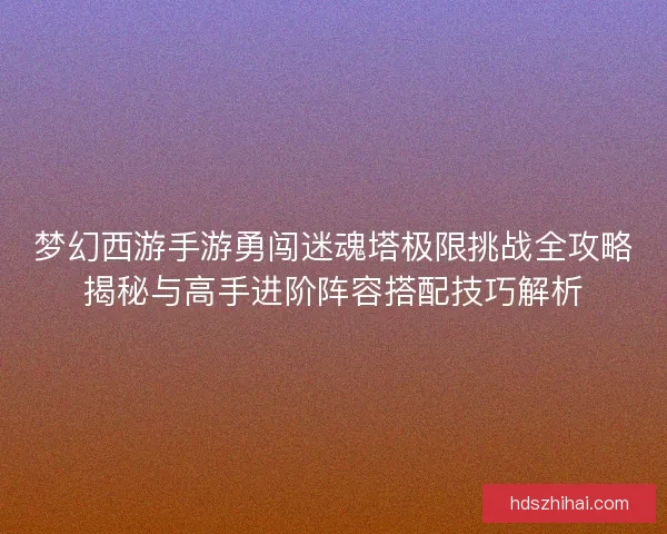 梦幻西游手游勇闯迷魂塔极限挑战全攻略揭秘与高手进阶阵容搭配技巧解析 梦幻西游手游勇闯迷魂塔极限挑战全攻略揭秘与高手进阶阵容搭配技巧解析
