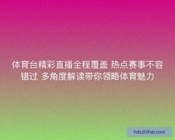 体育台精彩直播全程覆盖 热点赛事不容错过 多角度解读带你领略体育魅力