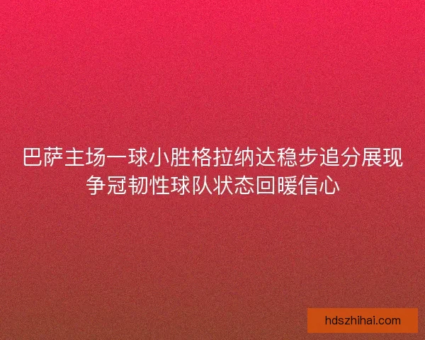 巴萨主场一球小胜格拉纳达稳步追分展现争冠韧性球队状态回暖信心