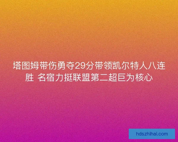 塔图姆带伤勇夺29分带领凯尔特人八连胜 名宿力挺联盟第二超巨为核心 塔图姆带伤勇夺29分带领凯尔特人八连胜 名宿力挺联盟第二超巨为核心