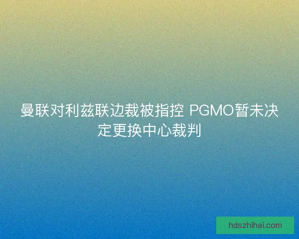 曼联对利兹联边裁被指控 PGMO暂未决定更换中心裁判