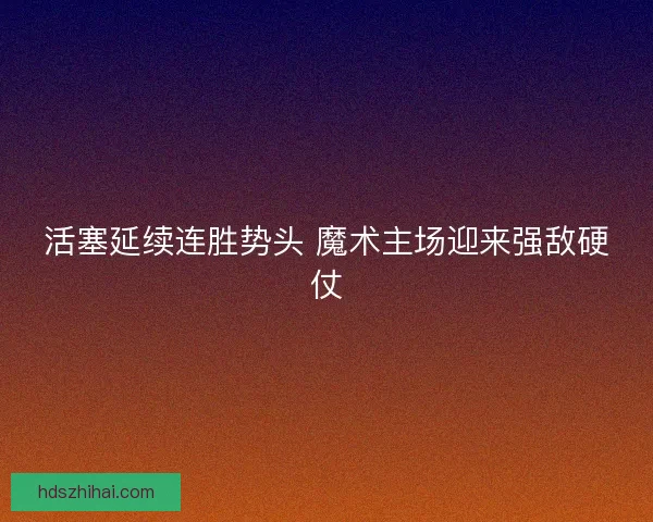 活塞延续连胜势头 魔术主场迎来强敌硬仗