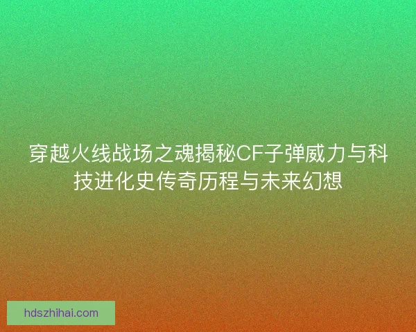 穿越火线战场之魂揭秘CF子弹威力与科技进化史传奇历程与未来幻想