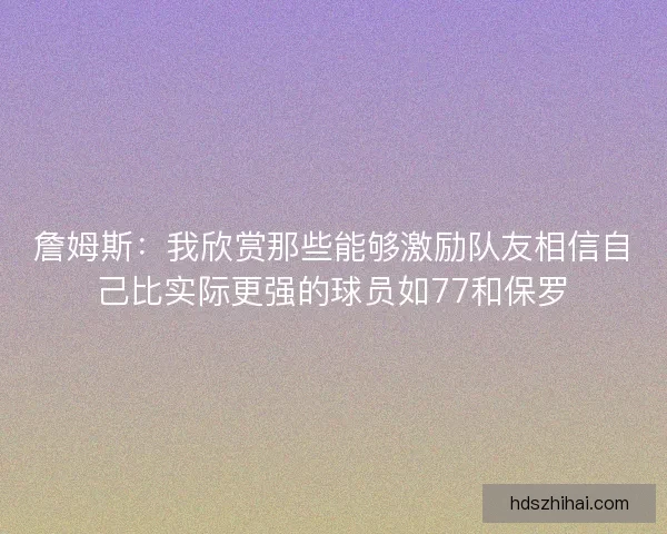 詹姆斯：我欣赏那些能够激励队友相信自己比实际更强的球员如77和保罗