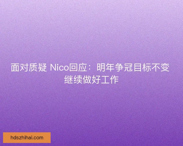 面对质疑 Nico回应:明年争冠目标不变 继续做好工作 面对质疑 Nico回应:明年争冠目标不变 继续做好工作