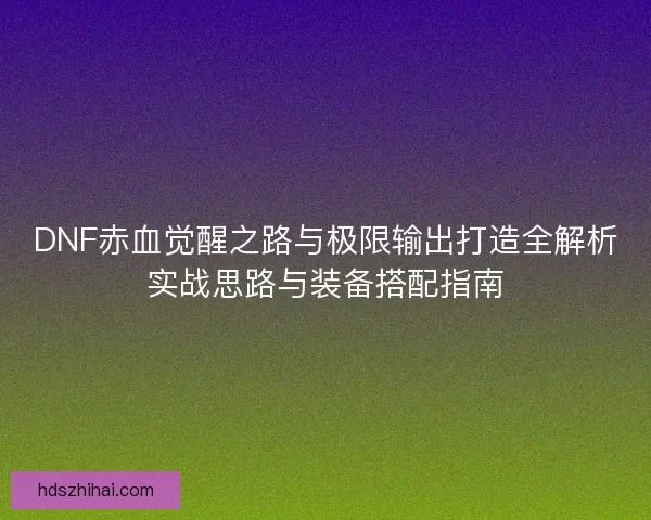 DNF赤血觉醒之路与极限输出打造全解析实战思路与装备搭配指南 DNF赤血觉醒之路与极限输出打造全解析实战思路与装备搭配指南