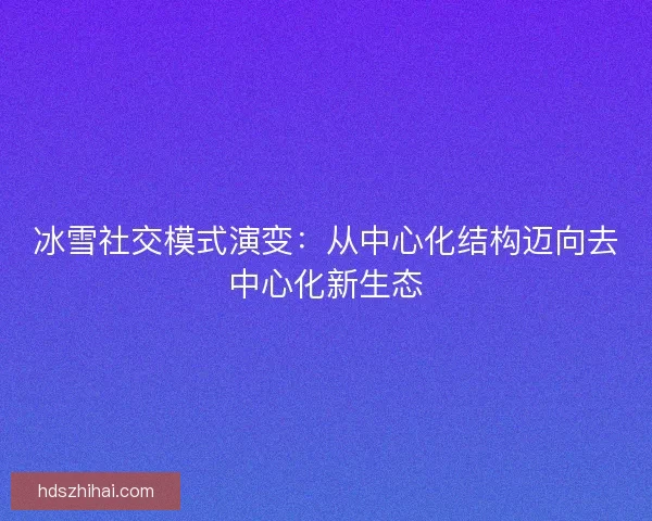 冰雪社交模式演变:从中心化结构迈向去中心化新生态 冰雪社交模式演变:从中心化结构迈向去中心化新生态