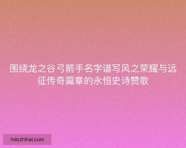 围绕龙之谷弓箭手名字谱写风之荣耀与远征传奇篇章的永恒史诗赞歌 围绕龙之谷弓箭手名字谱写风之荣耀与远征传奇篇章的永恒史诗赞歌