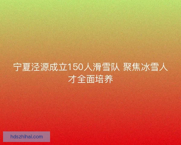 宁夏泾源成立150人滑雪队 聚焦冰雪人才全面培养 宁夏泾源成立150人滑雪队 聚焦冰雪人才全面培养