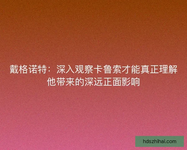 戴格诺特:深入观察卡鲁索才能真正理解他带来的深远正面影响 戴格诺特:深入观察卡鲁索才能真正理解他带来的深远正面影响