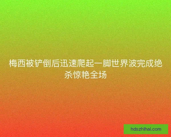 梅西被铲倒后迅速爬起一脚世界波完成绝杀惊艳全场 梅西被铲倒后迅速爬起一脚世界波完成绝杀惊艳全场
