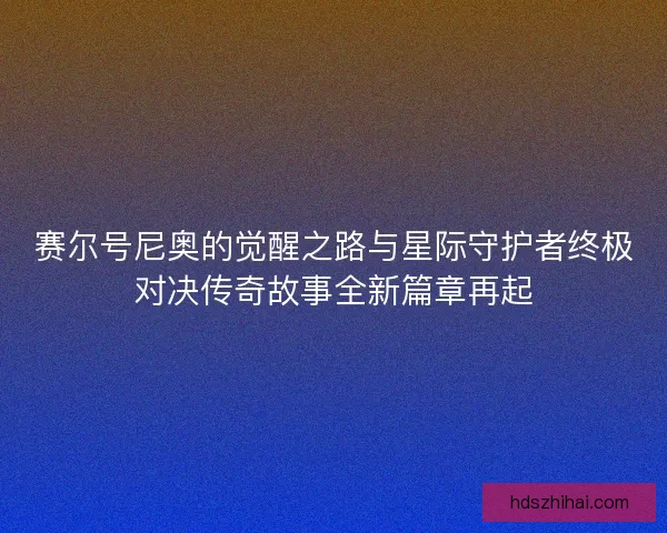 赛尔号尼奥的觉醒之路与星际守护者终极对决传奇故事全新篇章再起 赛尔号尼奥的觉醒之路与星际守护者终极对决传奇故事全新篇章再起