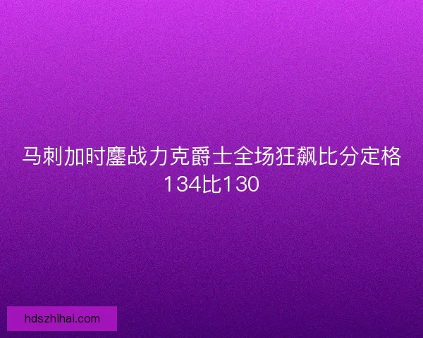 马刺加时鏖战力克爵士全场狂飙比分定格134比130 马刺加时鏖战力克爵士全场狂飙比分定格134比130