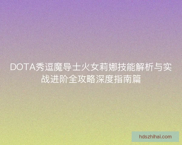 DOTA秀逗魔导士火女莉娜技能解析与实战进阶全攻略深度指南篇