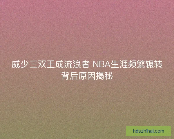 威少三双王成流浪者 NBA生涯频繁辗转背后原因揭秘 威少三双王成流浪者 NBA生涯频繁辗转背后原因揭秘