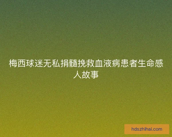 梅西球迷无私捐髓挽救血液病患者生命感人故事 梅西球迷无私捐髓挽救血液病患者生命感人故事