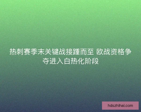 热刺赛季末关键战接踵而至 欧战资格争夺进入白热化阶段 热刺赛季末关键战接踵而至 欧战资格争夺进入白热化阶段