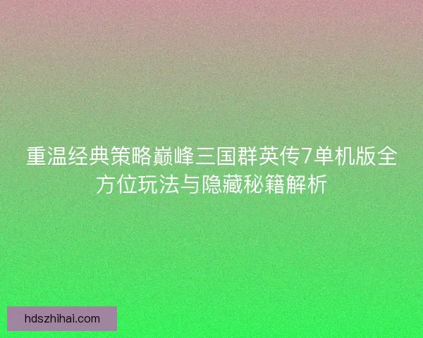 重温经典策略巅峰三国群英传7单机版全方位玩法与隐藏秘籍解析 重温经典策略巅峰三国群英传7单机版全方位玩法与隐藏秘籍解析