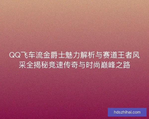 QQ飞车流金爵士魅力解析与赛道王者风采全揭秘竞速传奇与时尚巅峰之路