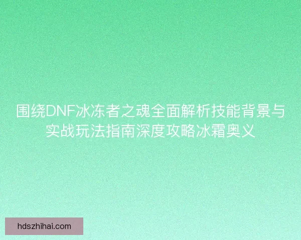 围绕DNF冰冻者之魂全面解析技能背景与实战玩法指南深度攻略冰霜奥义 围绕DNF冰冻者之魂全面解析技能背景与实战玩法指南深度攻略冰霜奥义