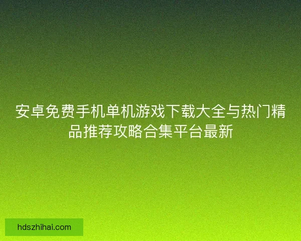 安卓免费手机单机游戏下载大全与热门精品推荐攻略合集平台最新