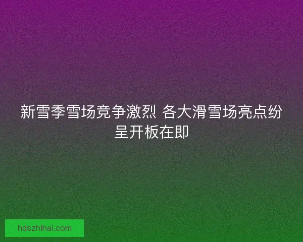 新雪季雪场竞争激烈 各大滑雪场亮点纷呈开板在即 新雪季雪场竞争激烈 各大滑雪场亮点纷呈开板在即