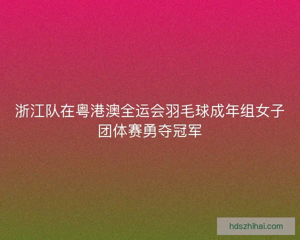 浙江队在粤港澳全运会羽毛球成年组女子团体赛勇夺冠军 浙江队在粤港澳全运会羽毛球成年组女子团体赛勇夺冠军