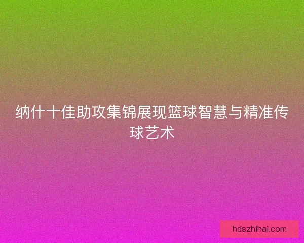 纳什十佳助攻集锦展现篮球智慧与精准传球艺术 纳什十佳助攻集锦展现篮球智慧与精准传球艺术