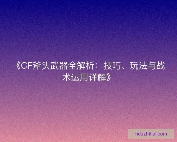 《CF斧头武器全解析:技巧、玩法与战术运用详解》 《CF斧头武器全解析:技巧、玩法与战术运用详解》
