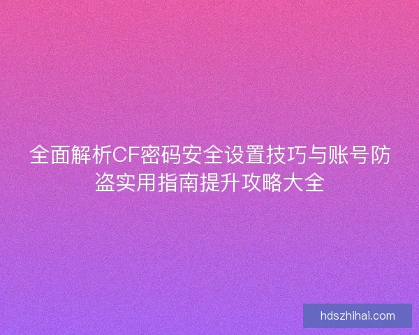 全面解析CF密码安全设置技巧与账号防盗实用指南提升攻略大全