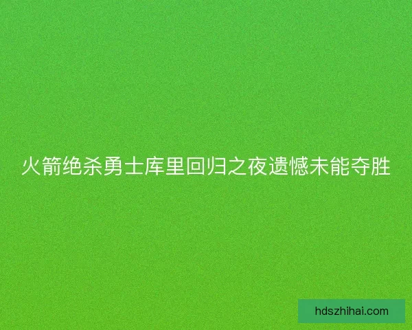 火箭绝杀勇士库里回归之夜遗憾未能夺胜 火箭绝杀勇士库里回归之夜遗憾未能夺胜