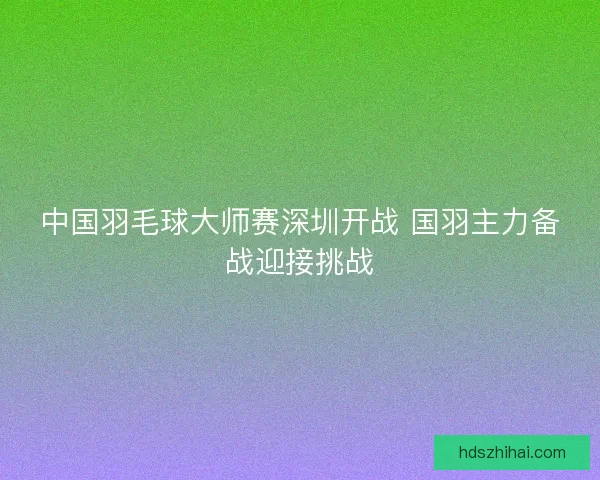 中国羽毛球大师赛深圳开战 国羽主力备战迎接挑战